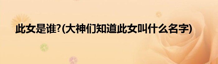此女是谁?(大神们知道此女叫什么名字)