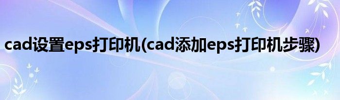 cad设置eps打印机(cad添加eps打印机步骤)