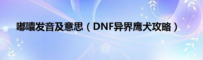 嘟囔发音及意思（DNF异界鹰犬攻略）
