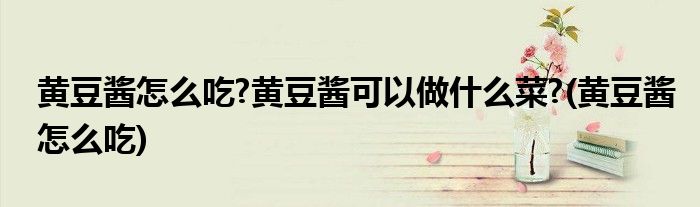 黄豆酱怎么吃?黄豆酱可以做什么菜?(黄豆酱怎么吃)
