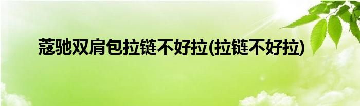 蔻驰双肩包拉链不好拉(拉链不好拉)