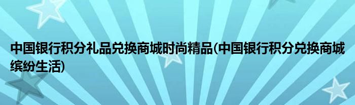 中国银行积分礼品兑换商城时尚精品(中国银行积分兑换商城缤纷生活)