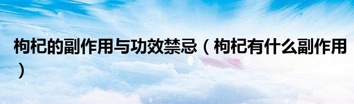 枸杞的副作用与功效禁忌（枸杞有什么副作用）