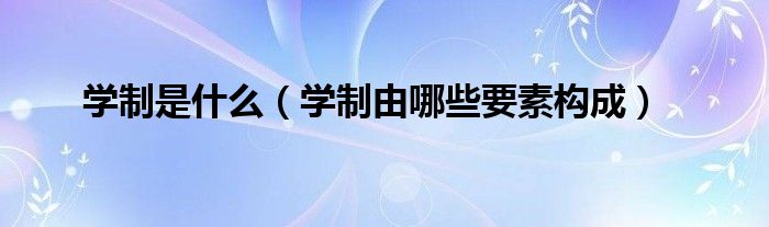学制是什么（学制由哪些要素构成）