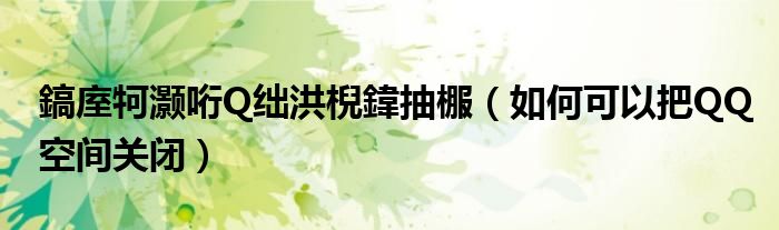 鎬庢牱灏哘Q绌洪棿鍏抽棴（如何可以把QQ空间关闭）