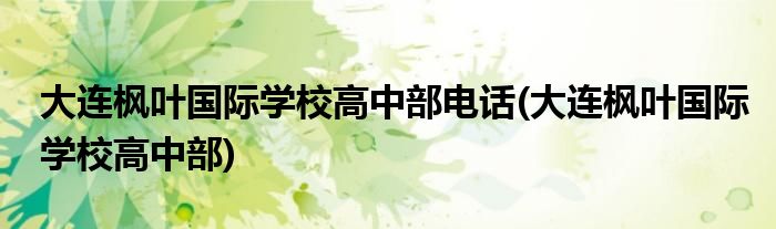 大连枫叶国际学校高中部电话(大连枫叶国际学校高中部)
