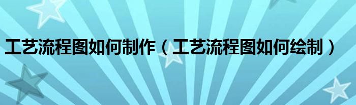 工艺流程图如何制作（工艺流程图如何绘制）