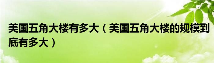 美国五角大楼有多大（美国五角大楼的规模到底有多大）