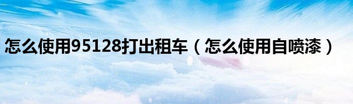 怎么使用95128打出租车（怎么使用自喷漆）