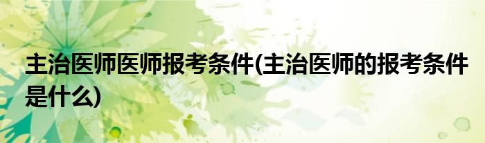 主治医师医师报考条件(主治医师的报考条件是什么)