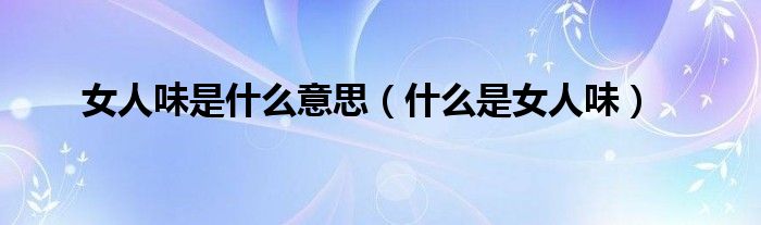 女人味是什么意思（什么是女人味）