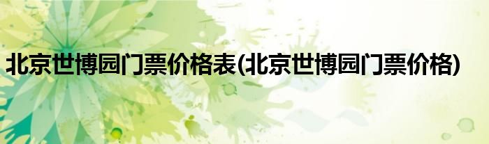 北京世博园门票价格表(北京世博园门票价格)