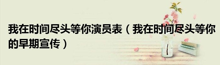 我在时间尽头等你演员表（我在时间尽头等你的早期宣传）