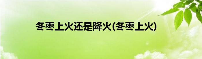 冬枣上火还是降火(冬枣上火)