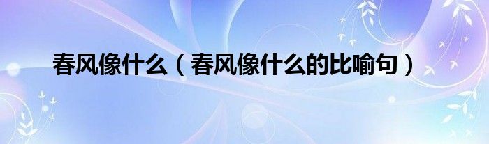 春风像什么（春风像什么的比喻句）