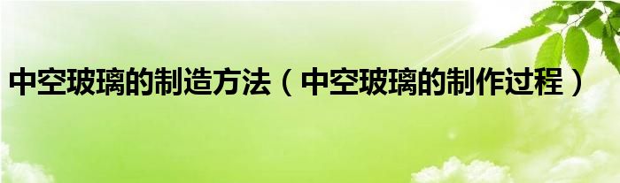 中空玻璃的制造方法（中空玻璃的制作过程）