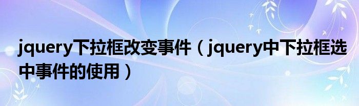 jquery下拉框改变事件（jquery中下拉框选中事件的使用）