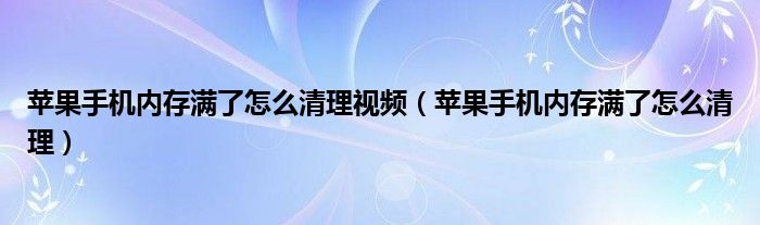 苹果手机内存满了怎么清理视频（苹果手机内存满了怎么清理）