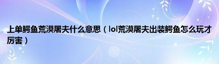 上单鳄鱼荒漠屠夫什么意思（lol荒漠屠夫出装鳄鱼怎么玩才厉害）