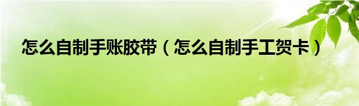 怎么自制手账胶带（怎么自制手工贺卡）