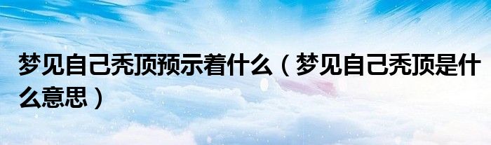 梦见自己秃顶预示着什么（梦见自己秃顶是什么意思）