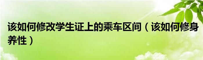 该如何修改学生证上的乘车区间（该如何修身养性）
