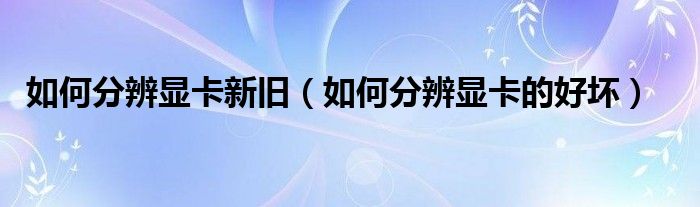 如何分辨显卡新旧（如何分辨显卡的好坏）