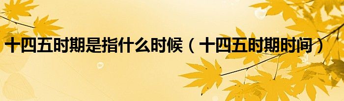 十四五时期是指什么时候（十四五时期时间）