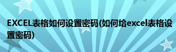 EXCEL表格如何设置密码(如何给excel表格设置密码)