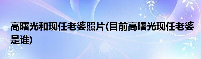 高曙光和现任老婆照片(目前高曙光现任老婆是谁)