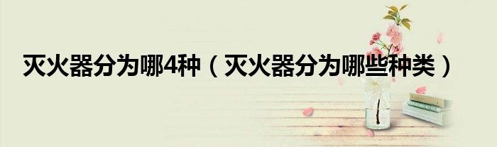 灭火器分为哪4种（灭火器分为哪些种类）