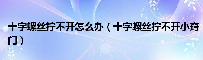 十字螺丝拧不开怎么办（十字螺丝拧不开小窍门）