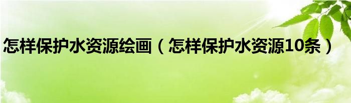 怎样保护水资源绘画（怎样保护水资源10条）