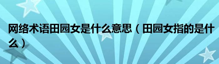 网络术语田园女是什么意思（田园女指的是什么）