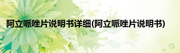 阿立哌唑片说明书详细(阿立哌唑片说明书)
