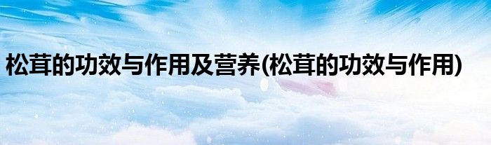 松茸的功效与作用及营养(松茸的功效与作用)