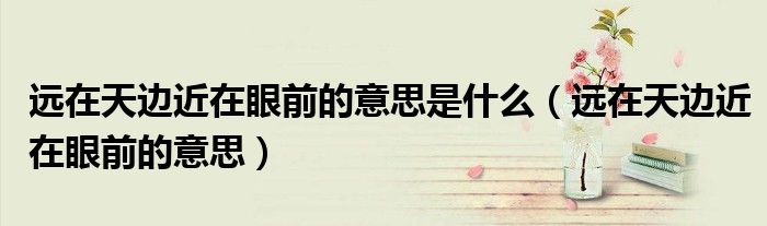 远在天边近在眼前的意思是什么（远在天边近在眼前的意思）
