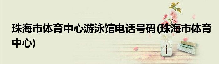 珠海市体育中心游泳馆电话号码(珠海市体育中心)
