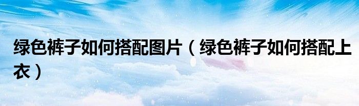 绿色裤子如何搭配图片（绿色裤子如何搭配上衣）