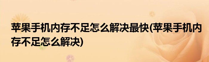 苹果手机内存不足怎么解决最快(苹果手机内存不足怎么解决)
