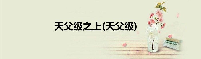 天父级之上(天父级)