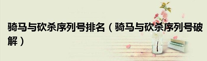 骑马与砍杀序列号排名（骑马与砍杀序列号破解）