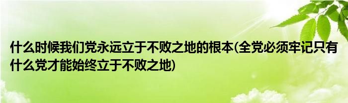 什么时候我们党永远立于不败之地的根本(全党必须牢记只有什么党才能始终立于不败之地)