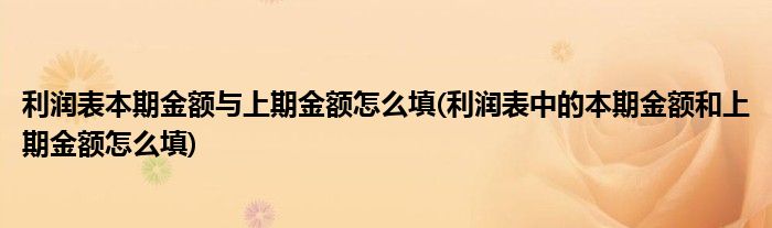 利润表本期金额与上期金额怎么填(利润表中的本期金额和上期金额怎么填)