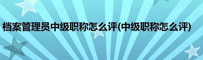 档案管理员中级职称怎么评(中级职称怎么评)