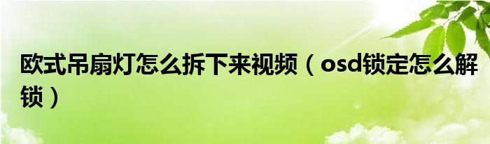 欧式吊扇灯怎么拆下来视频（osd锁定怎么解锁）