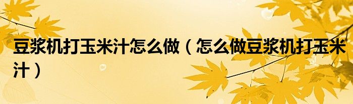 豆浆机打玉米汁怎么做（怎么做豆浆机打玉米汁）