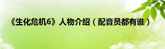 《生化危机6》人物介绍（配音员都有谁）