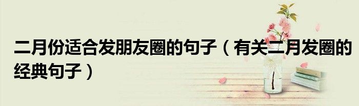 二月份适合发朋友圈的句子（有关二月发圈的经典句子）