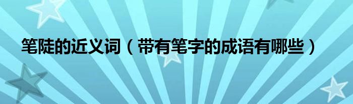 笔陡的近义词（带有笔字的成语有哪些）